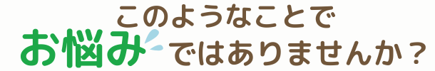 このようなことでお悩みではありませんか?